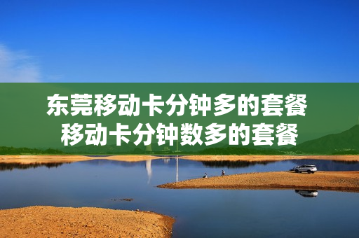 东莞移动卡分钟多的套餐 移动卡分钟数多的套餐