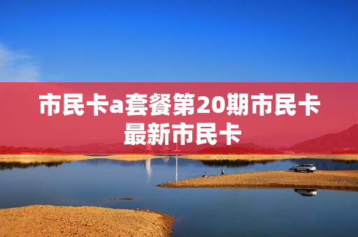 市民卡a套餐第20期市民卡 最新市民卡
