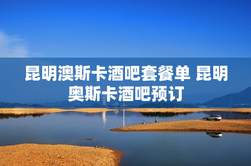 昆明澳斯卡酒吧套餐单 昆明奥斯卡酒吧预订