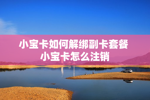 小宝卡如何解绑副卡套餐 小宝卡怎么注销