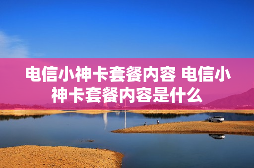电信小神卡套餐内容 电信小神卡套餐内容是什么