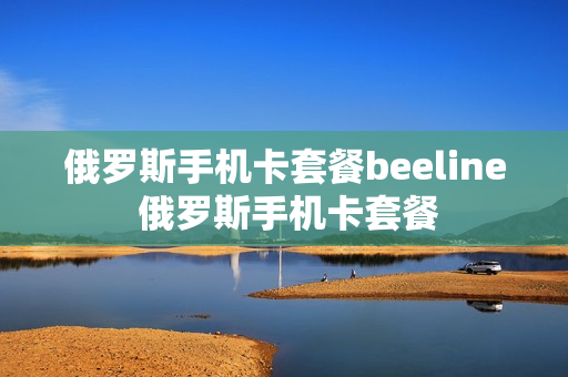 俄罗斯手机卡套餐beeline 俄罗斯手机卡套餐