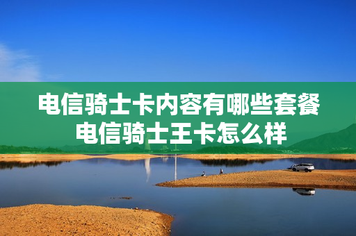 电信骑士卡内容有哪些套餐 电信骑士王卡怎么样