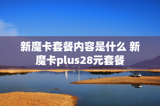 新魔卡套餐内容是什么 新魔卡plus28元套餐