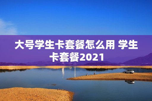 大号学生卡套餐怎么用 学生卡套餐2021