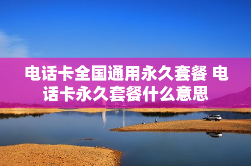 电话卡全国通用永久套餐 电话卡永久套餐什么意思