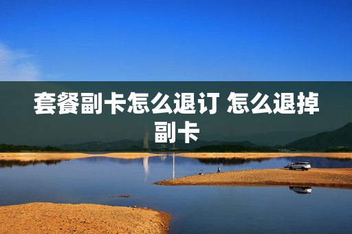 套餐副卡怎么退订 怎么退掉副卡