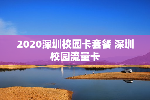 2020深圳校园卡套餐 深圳校园流量卡