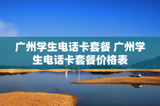 广州学生电话卡套餐 广州学生电话卡套餐价格表
