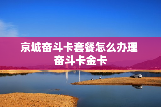 京城奋斗卡套餐怎么办理 奋斗卡金卡