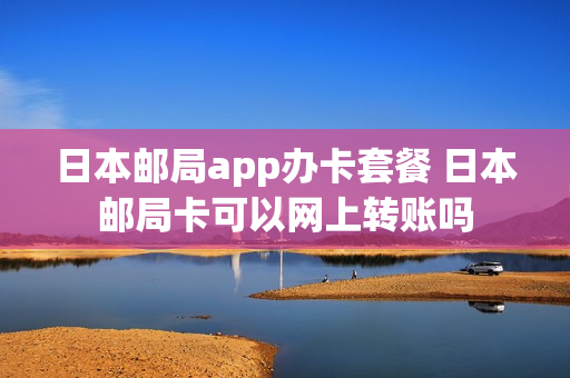 日本邮局app办卡套餐 日本邮局卡可以网上转账吗