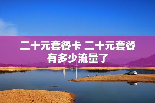 二十元套餐卡 二十元套餐有多少流量了