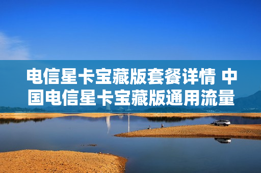 电信星卡宝藏版套餐详情 中国电信星卡宝藏版通用流量多少