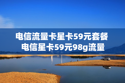 电信流量卡星卡59元套餐 电信星卡59元98g流量