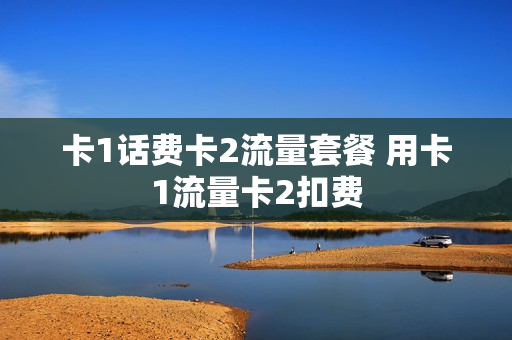 卡1话费卡2流量套餐 用卡1流量卡2扣费