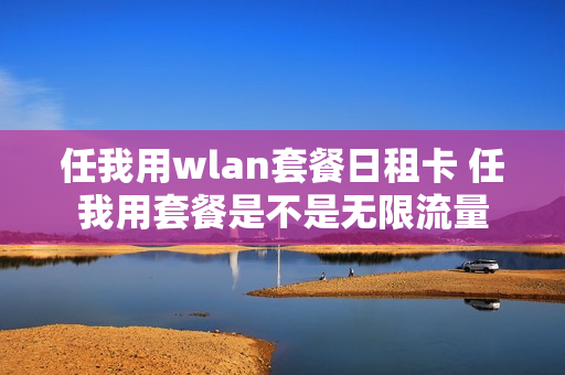 任我用wlan套餐日租卡 任我用套餐是不是无限流量