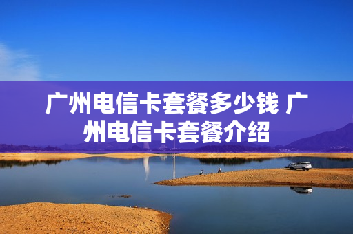 广州电信卡套餐多少钱 广州电信卡套餐介绍