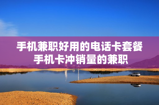 手机兼职好用的电话卡套餐 手机卡冲销量的兼职