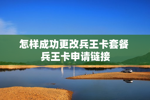 怎样成功更改兵王卡套餐 兵王卡申请链接
