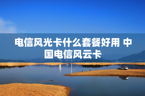 电信风光卡什么套餐好用 中国电信风云卡