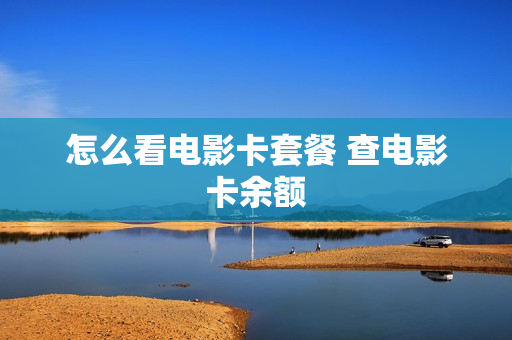 怎么看电影卡套餐 查电影卡余额