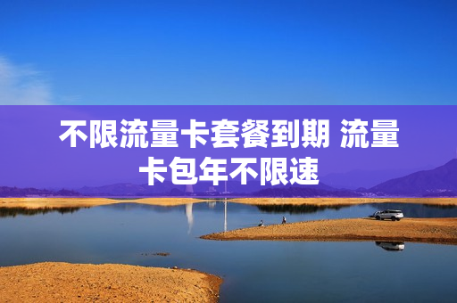 不限流量卡套餐到期 流量卡包年不限速