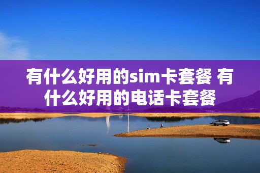 有什么好用的sim卡套餐 有什么好用的电话卡套餐