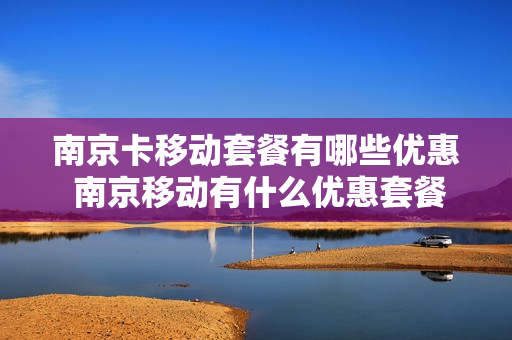 南京卡移动套餐有哪些优惠 南京移动有什么优惠套餐