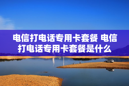 电信打电话专用卡套餐 电信打电话专用卡套餐是什么