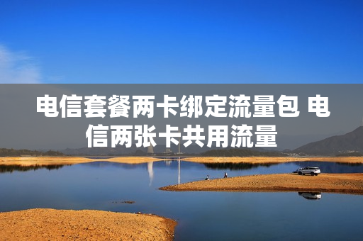 电信套餐两卡绑定流量包 电信两张卡共用流量