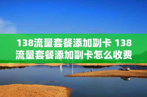138流量套餐添加副卡 138流量套餐添加副卡怎么收费