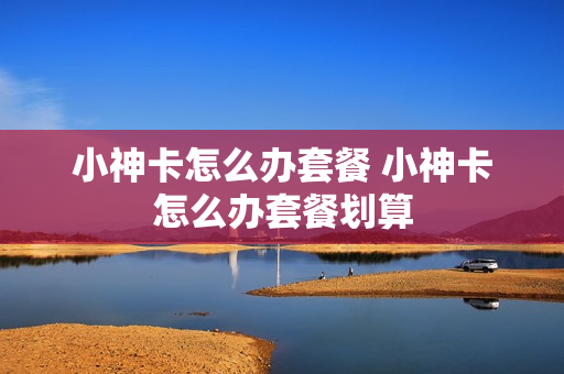 小神卡怎么办套餐 小神卡怎么办套餐划算