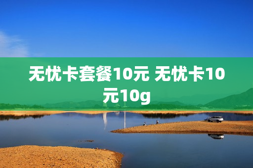 无忧卡套餐10元 无忧卡10元10g