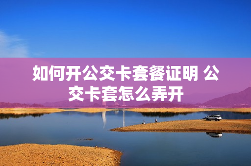 如何开公交卡套餐证明 公交卡套怎么弄开