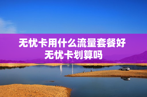 无忧卡用什么流量套餐好 无忧卡划算吗