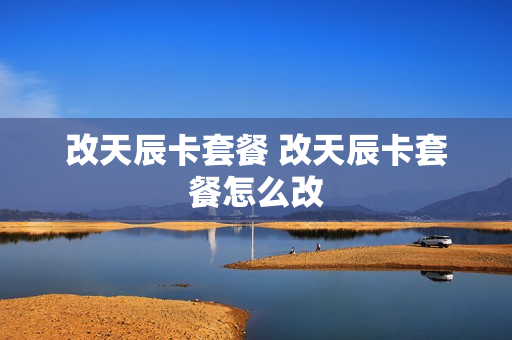 改天辰卡套餐 改天辰卡套餐怎么改