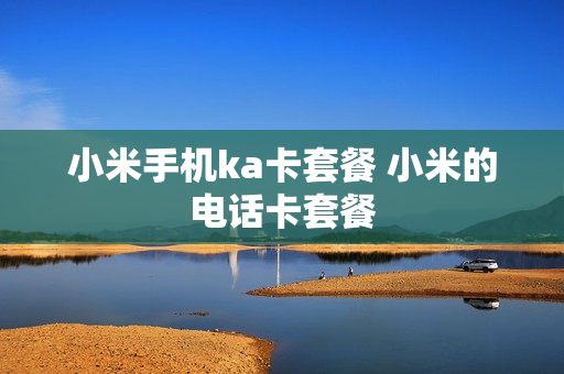 小米手机ka卡套餐 小米的电话卡套餐