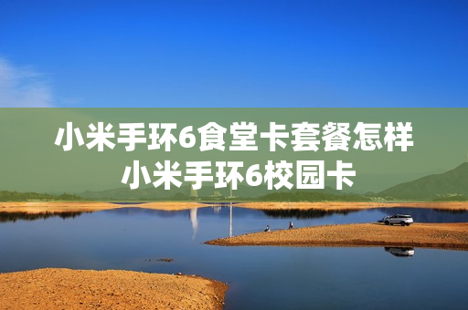 小米手环6食堂卡套餐怎样 小米手环6校园卡
