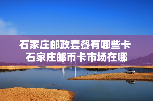 石家庄邮政套餐有哪些卡 石家庄邮币卡市场在哪