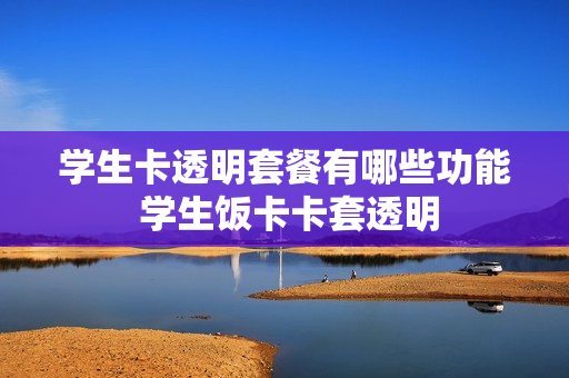 学生卡透明套餐有哪些功能 学生饭卡卡套透明