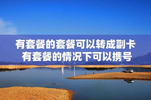 有套餐的套餐可以转成副卡 有套餐的情况下可以携号转网吗