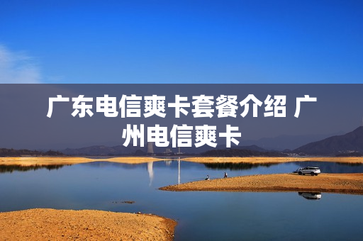 广东电信爽卡套餐介绍 广州电信爽卡