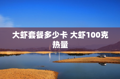 大虾套餐多少卡 大虾100克热量