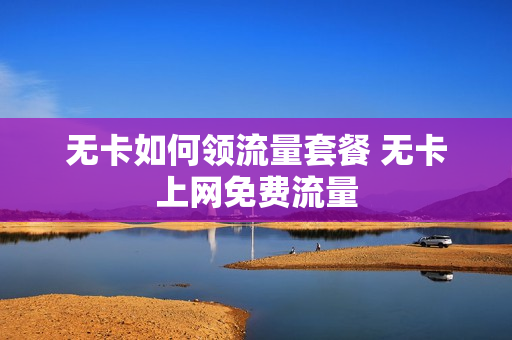 无卡如何领流量套餐 无卡上网免费流量