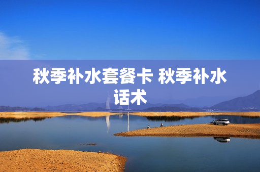 秋季补水套餐卡 秋季补水话术