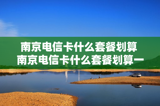 南京电信卡什么套餐划算 南京电信卡什么套餐划算一点