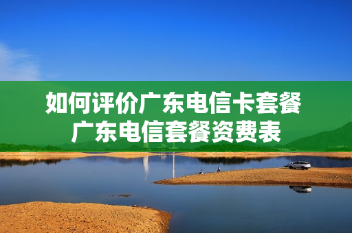 如何评价广东电信卡套餐 广东电信套餐资费表