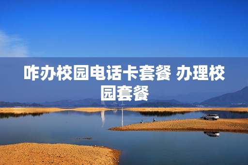 咋办校园电话卡套餐 办理校园套餐