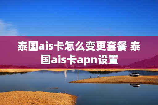 泰国ais卡怎么变更套餐 泰国ais卡apn设置