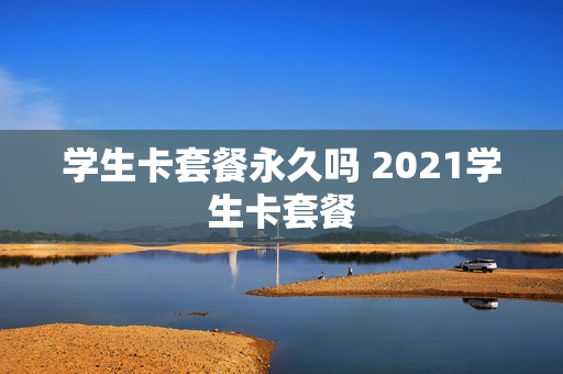 学生卡套餐永久吗 2021学生卡套餐